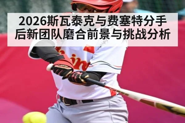 2026斯瓦泰克与费塞特分手后新团队磨合前景与挑战分析 - kaiyun