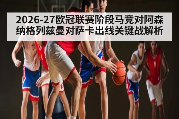 2026-27欧冠联赛阶段马竞对阿森纳格列兹曼对萨卡出线关键战解析 - kaiyun