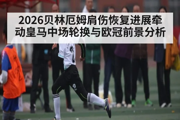 2026贝林厄姆肩伤恢复进展牵动皇马中场轮换与欧冠前景分析 - kaiyun