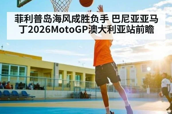 菲利普岛海风成胜负手 巴尼亚亚马丁2026MotoGP澳大利亚站前瞻 - kaiyun