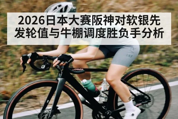 2026日本大赛阪神对软银先发轮值与牛棚调度胜负手分析 - kaiyun