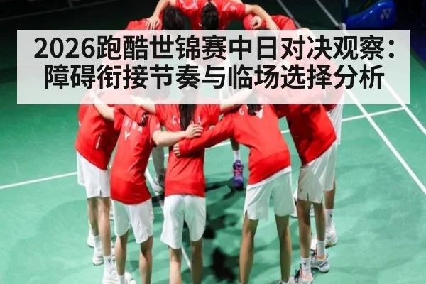 2026跑酷世锦赛中日对决观察：障碍衔接节奏与临场选择分析（kaiyun）